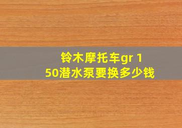 铃木摩托车gr 150潜水泵要换多少钱